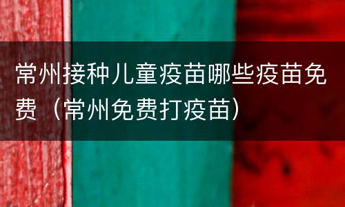 常州接种儿童疫苗哪些疫苗免费（常州免费打疫苗）
