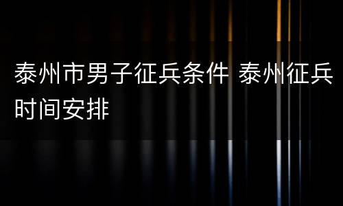 泰州市男子征兵条件 泰州征兵时间安排