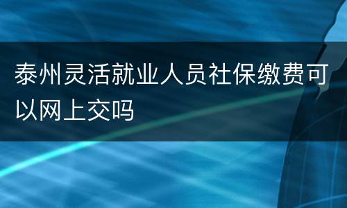 泰州灵活就业人员社保缴费可以网上交吗