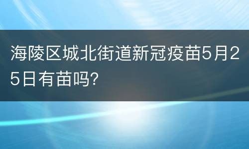 海陵区城北街道新冠疫苗5月25日有苗吗？