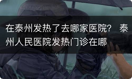 在泰州发热了去哪家医院？ 泰州人民医院发热门诊在哪