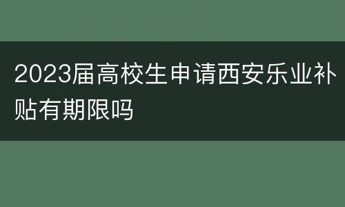 2023届高校生申请西安乐业补贴有期限吗
