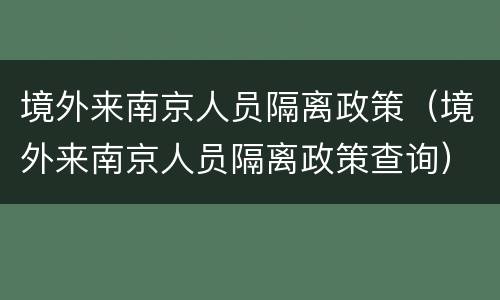 境外来南京人员隔离政策（境外来南京人员隔离政策查询）