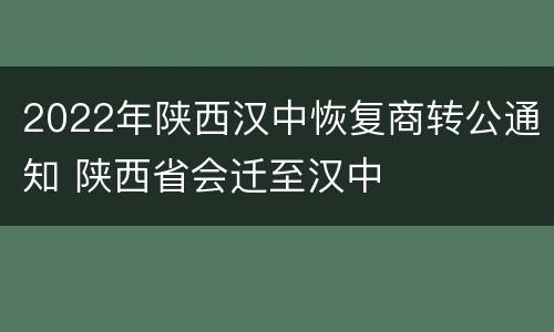 2022年陕西汉中恢复商转公通知 陕西省会迁至汉中