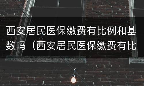 西安居民医保缴费有比例和基数吗（西安居民医保缴费有比例和基数吗多少）