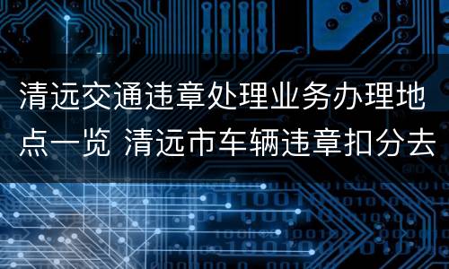 清远交通违章处理业务办理地点一览 清远市车辆违章扣分去哪里办理