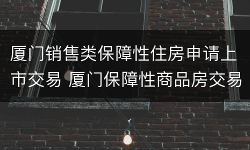 厦门销售类保障性住房申请上市交易 厦门保障性商品房交易