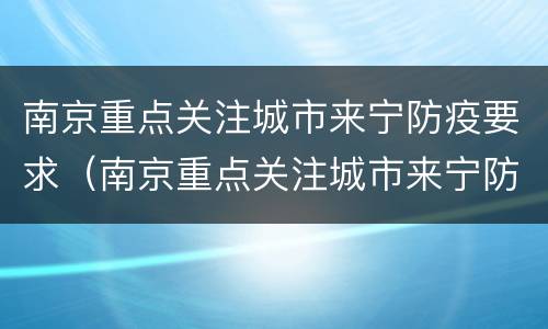 南京重点关注城市来宁防疫要求（南京重点关注城市来宁防疫要求）