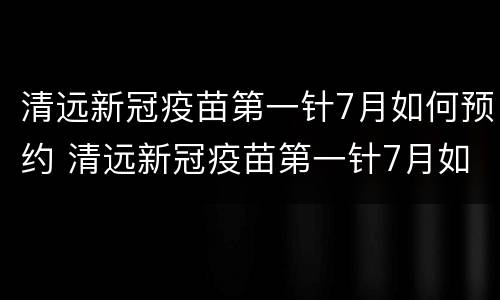 清远新冠疫苗第一针7月如何预约 清远新冠疫苗第一针7月如何预约打