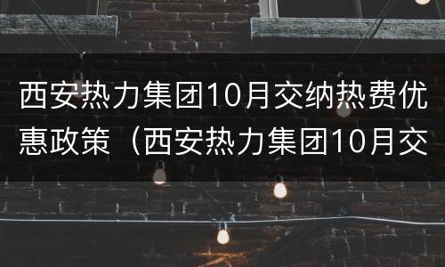 西安热力集团10月交纳热费优惠政策（西安热力集团10月交纳热费优惠政策是什么）
