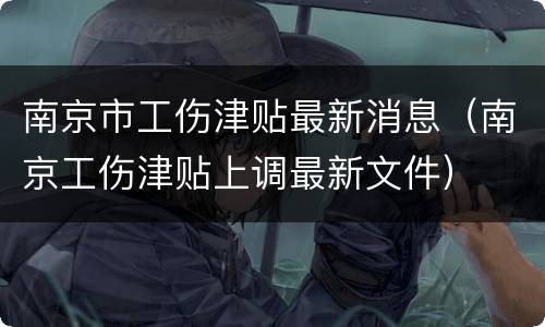 南京市工伤津贴最新消息（南京工伤津贴上调最新文件）