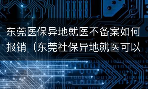 东莞医保异地就医不备案如何报销（东莞社保异地就医可以电话备案吗）