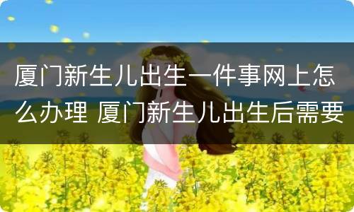 厦门新生儿出生一件事网上怎么办理 厦门新生儿出生后需要办理哪些证件