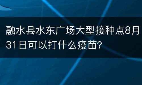融水县水东广场大型接种点8月31日可以打什么疫苗？