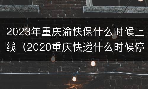 2023年重庆渝快保什么时候上线（2020重庆快递什么时候停）