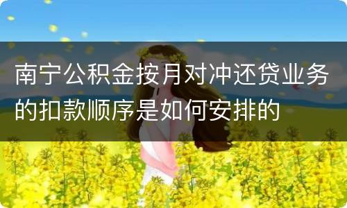 南宁公积金按月对冲还贷业务的扣款顺序是如何安排的