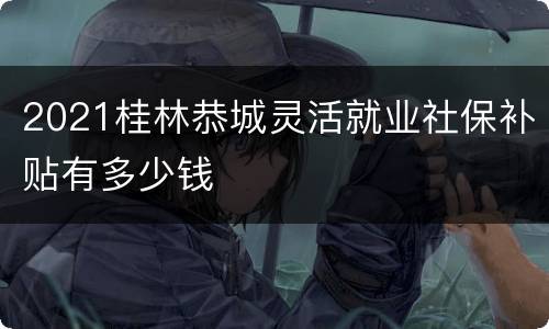 2021桂林恭城灵活就业社保补贴有多少钱