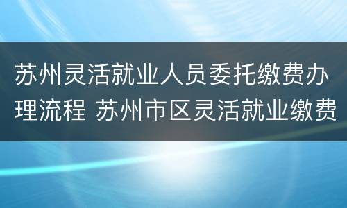 苏州灵活就业人员委托缴费办理流程 苏州市区灵活就业缴费