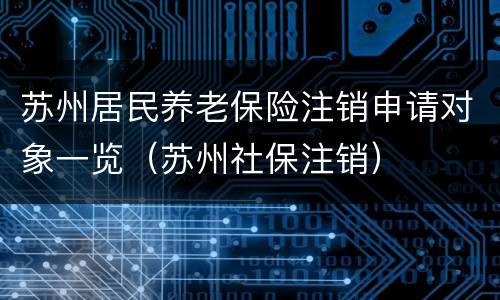 苏州居民养老保险注销申请对象一览（苏州社保注销）