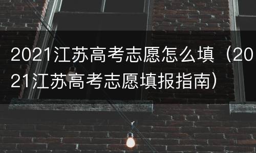 2021江苏高考志愿怎么填（2021江苏高考志愿填报指南）