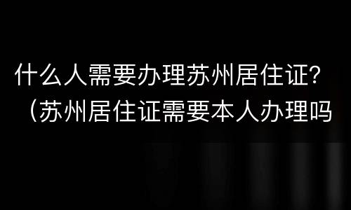 什么人需要办理苏州居住证？（苏州居住证需要本人办理吗）