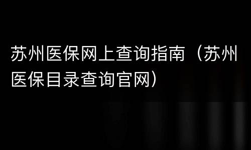 苏州医保网上查询指南（苏州医保目录查询官网）