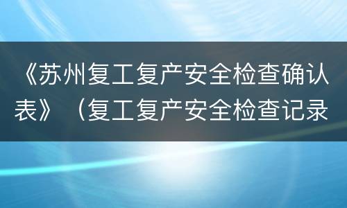 《苏州复工复产安全检查确认表》（复工复产安全检查记录表）