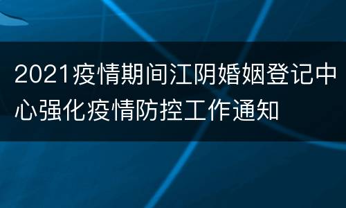 2021疫情期间江阴婚姻登记中心强化疫情防控工作通知