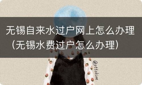 无锡自来水过户网上怎么办理（无锡水费过户怎么办理）