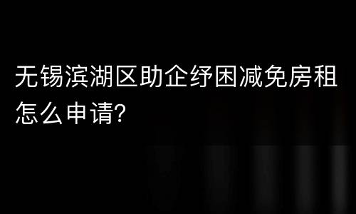 无锡滨湖区助企纾困减免房租怎么申请？