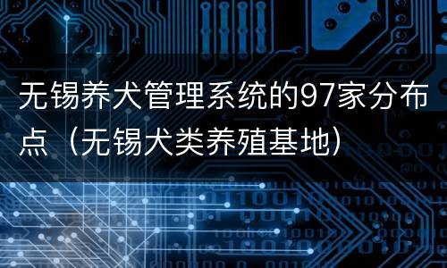 无锡养犬管理系统的97家分布点（无锡犬类养殖基地）
