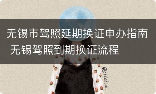 无锡市驾照延期换证申办指南 无锡驾照到期换证流程