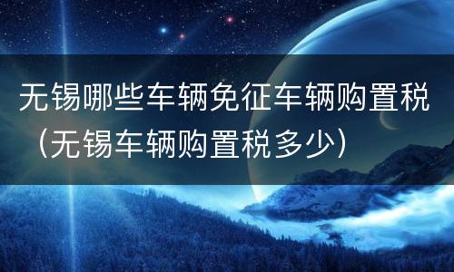 无锡哪些车辆免征车辆购置税（无锡车辆购置税多少）
