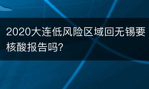 2020大连低风险区域回无锡要核酸报告吗？