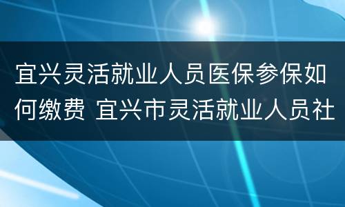 宜兴灵活就业人员医保参保如何缴费 宜兴市灵活就业人员社保缴费