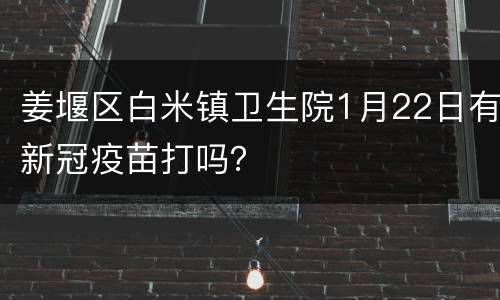 姜堰区白米镇卫生院1月22日有新冠疫苗打吗？