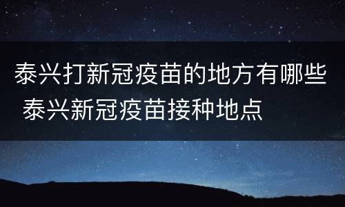 泰兴打新冠疫苗的地方有哪些 泰兴新冠疫苗接种地点