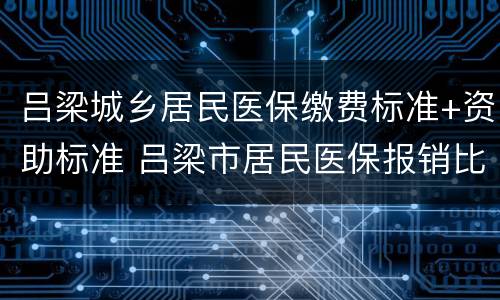 吕梁城乡居民医保缴费标准+资助标准 吕梁市居民医保报销比例