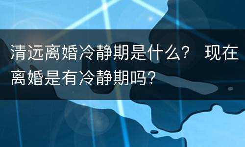清远离婚冷静期是什么？ 现在离婚是有冷静期吗?