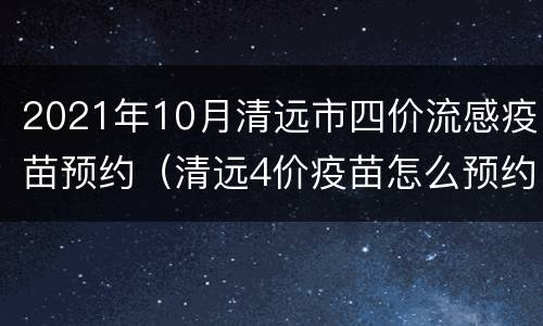 2021年10月清远市四价流感疫苗预约（清远4价疫苗怎么预约）