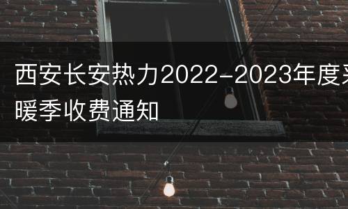 西安长安热力2022-2023年度采暖季收费通知