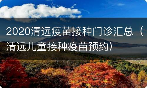 2020清远疫苗接种门诊汇总（清远儿童接种疫苗预约）