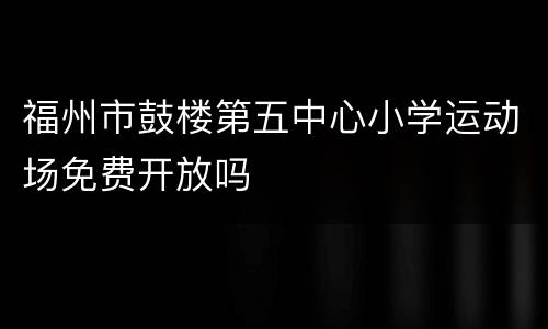 福州市鼓楼第五中心小学运动场免费开放吗