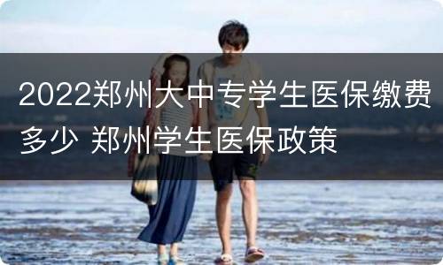 2022郑州大中专学生医保缴费多少 郑州学生医保政策