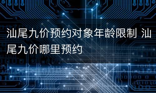 汕尾九价预约对象年龄限制 汕尾九价哪里预约