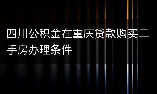 四川公积金在重庆贷款购买二手房办理条件
