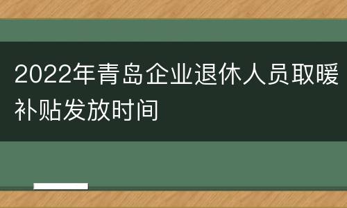 2022年青岛企业退休人员取暖补贴发放时间