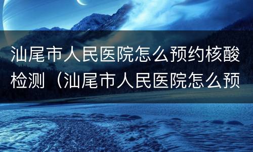 汕尾市人民医院怎么预约核酸检测（汕尾市人民医院怎么预约核酸检测报告）