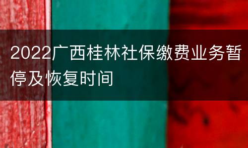 2022广西桂林社保缴费业务暂停及恢复时间