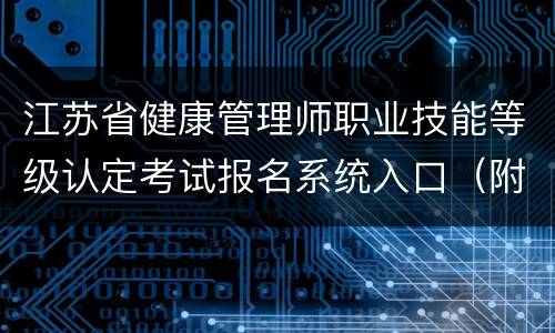 江苏省健康管理师职业技能等级认定考试报名系统入口（附网址）